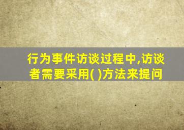 行为事件访谈过程中,访谈者需要采用( )方法来提问